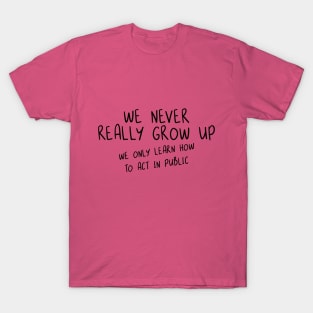 We Never Really Grow Up. We Only Learn How To Act In Public. T-Shirt